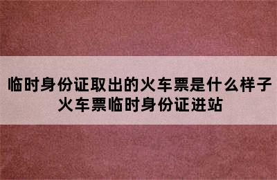 临时身份证取出的火车票是什么样子 火车票临时身份证进站